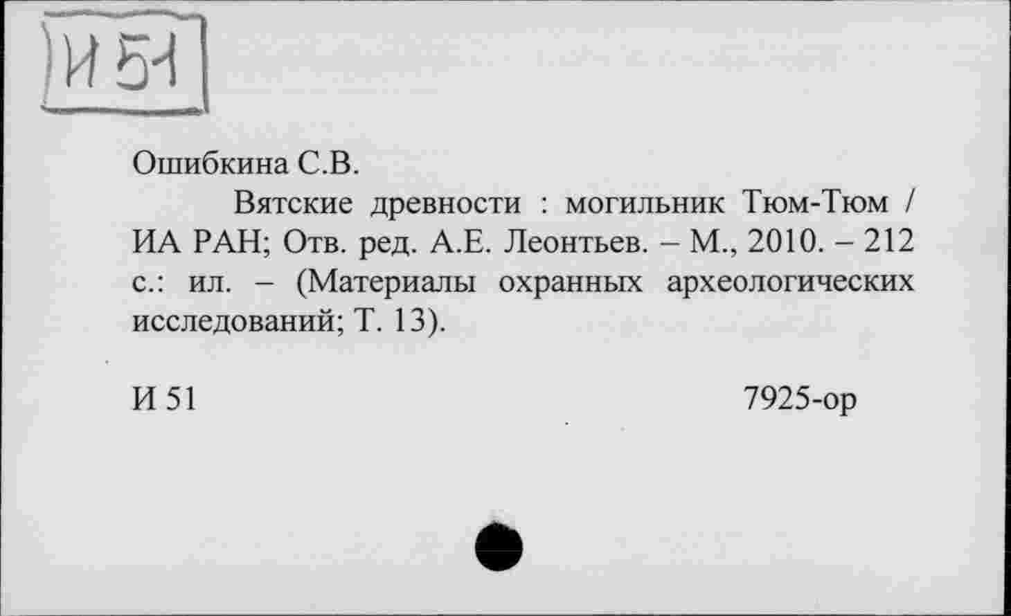 ﻿Ошибкина С.В.
Вятские древности : могильник Тюм-Тюм / ИА РАН; Отв. ред. А.Е. Леонтьев. — М., 2010. - 212 с.: ил. - (Материалы охранных археологических исследований; T. 13).
И51
7925-ор